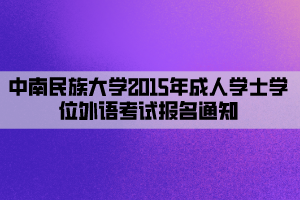 中南民族大學(xué)2015年成人學(xué)士學(xué)位外語(yǔ)考試報(bào)名通知