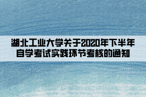 湖北工業(yè)大學(xué)關(guān)于2020年下半年自學(xué)考試實(shí)踐環(huán)節(jié)考核的通知