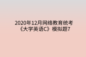 2020年12月網(wǎng)絡(luò)教育統(tǒng)考《大學(xué)英語(yǔ)C》模擬題7