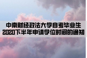 中南財(cái)經(jīng)政法大學(xué)自考畢業(yè)生2020下半年申請(qǐng)學(xué)位時(shí)間的通知