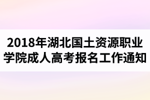 2018年湖北國(guó)土資源職業(yè)學(xué)院成人高考報(bào)名工作的通知