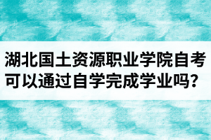 湖北國土資源職業(yè)學院自考可以通過自學的方式完成學業(yè)嗎？