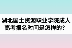 湖北國(guó)土資源職業(yè)學(xué)院成人高考報(bào)名時(shí)間是怎樣的？