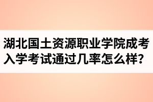 湖北國(guó)土資源職業(yè)學(xué)院成人高考入學(xué)考試通過幾率怎么樣？