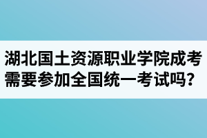 湖北國土資源職業(yè)學院成人高考需要參加全國統(tǒng)一考試嗎？