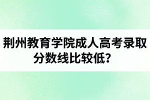 荊州教育學(xué)院成人高考錄取分?jǐn)?shù)線比較低？