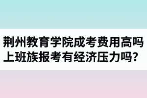 荊州教育學(xué)院成人高考費用高嗎？上班族報考會有經(jīng)濟(jì)壓力嗎？