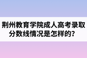 荊州教育學院成人高考錄取分數線情況是怎樣的？