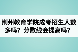 荊州教育學院成人高考招生人數(shù)多嗎？錄取分數(shù)線會提高嗎？