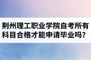 荊州理工職業(yè)學(xué)院自考所有科目都合格才可以申請(qǐng)畢業(yè)嗎？