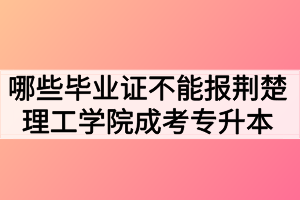 哪些畢業(yè)證不能報荊楚理工學(xué)院成考專升本？