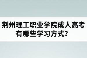 荊州理工職業(yè)學院成人高考有哪些學習方式？適合社會在職人士報考嗎？