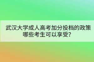 武漢大學(xué)成人高考加分投檔的政策哪些考生可以享受？