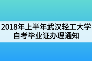 2018年上半年武漢輕工大學(xué)自考畢業(yè)證辦理通知