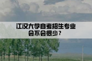 江漢大學(xué)自考招生專業(yè)會不會很少？