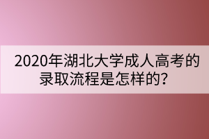 2020年湖北大學成人高考的錄取流程是怎樣的？