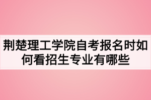 荊楚理工學院自考報名時如何看招生專業(yè)有哪些