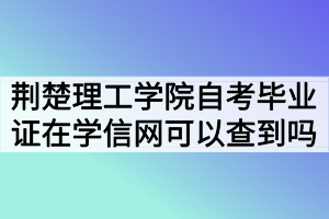 荊楚理工學(xué)院自考畢業(yè)證在學(xué)信網(wǎng)可以查到嗎？