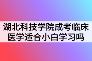 湖北科技學(xué)院成考臨床醫(yī)學(xué)專業(yè)適合小白學(xué)習(xí)嗎？