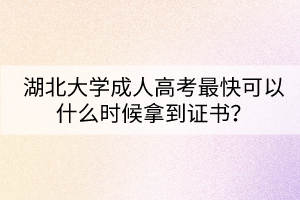 湖北大學(xué)成人高考最快可以什么時(shí)候拿到證書？