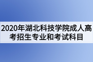 2020年湖北科技學(xué)院成人高考招生專業(yè)和考試科目有哪些？