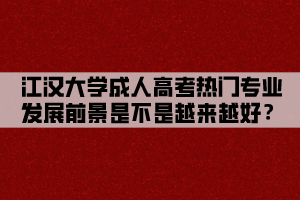 江漢大學(xué)成人高考熱門專業(yè)發(fā)展前景是不是越來越好？