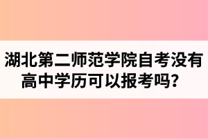 湖北第二師范學(xué)院自考沒有高中學(xué)歷可以報考嗎？