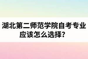 湖北第二師范學(xué)院自考專業(yè)應(yīng)該怎么選擇？