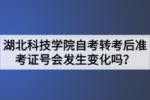 湖北科技學院自考轉考后準考證號會發(fā)生變化嗎？