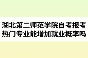 湖北第二師范學(xué)院自考報(bào)考熱門專業(yè)能增加就業(yè)概率嗎？