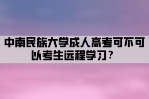 中南民族大學成人高考可不可以考生遠程學習？