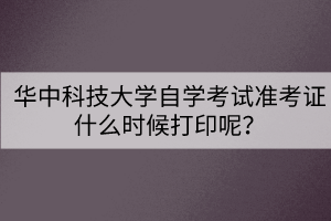 華中科技大學(xué)自學(xué)考試準(zhǔn)考證什么時(shí)候打印呢？