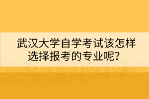 武漢大學(xué)自學(xué)考試該怎樣選擇報(bào)考的專業(yè)呢？