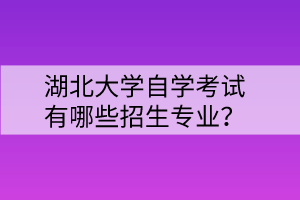 湖北大學自學考試有哪些招生專業(yè)？