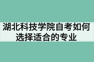 湖北科技學(xué)院自考如何選擇適合的專業(yè)