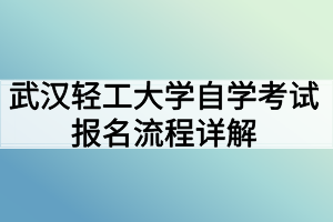 武漢輕工大學(xué)自學(xué)考試報名流程詳解