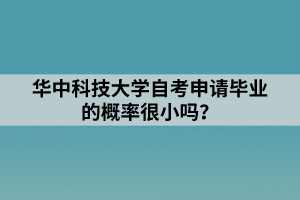 華中科技大學(xué)自考申請畢業(yè)的概率很小嗎？