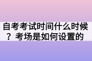 自考考試時間什么時候？考場是如何設(shè)置的