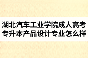 湖北汽車工業(yè)學(xué)院成人高考專升本產(chǎn)品設(shè)計(jì)專業(yè)怎么樣？