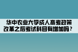 華中農(nóng)業(yè)大學(xué)成人高考政策改革之后考試科目有增加嗎？