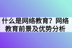 什么是網(wǎng)絡(luò)教育？網(wǎng)絡(luò)教育前景及優(yōu)勢分析