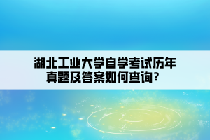 湖北工業(yè)大學(xué)自學(xué)考試歷年真題及答案如何查詢？