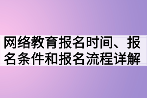 網(wǎng)絡(luò)教育報名時間、報名條件和報名流程詳解