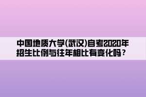 中國地質(zhì)大學(xué)(武漢)自考2020年招生比例與往年相比有變化嗎？