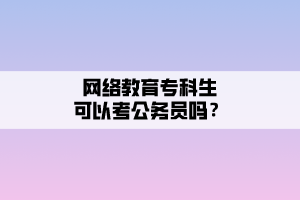 網(wǎng)絡教育專科生可以考公務員嗎？