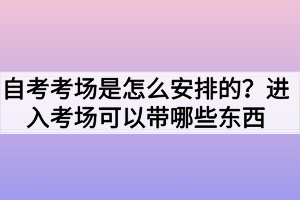 自考考場是怎么安排的？進入考場可以帶哪些東西