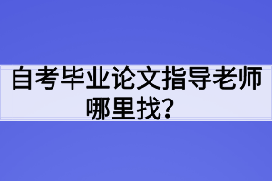 自考畢業(yè)論文指導(dǎo)老師哪里找？