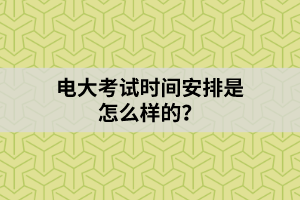 電大考試時(shí)間安排是怎么樣的？