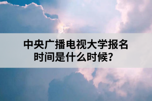 中央廣播電視大學(xué)報名時間是什么時候？