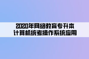 2020年網(wǎng)絡(luò)教育專(zhuān)升本計(jì)算機(jī)統(tǒng)考操作系統(tǒng)應(yīng)用